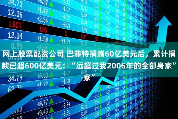 网上股票配资公司 巴菲特捐赠60亿美元后，累计捐款已超600亿美元：“远超过我2006年的全部身家”