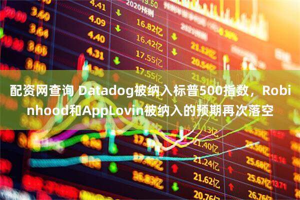 配资网查询 Datadog被纳入标普500指数，Robinhood和AppLovin被纳入的预期再次落空