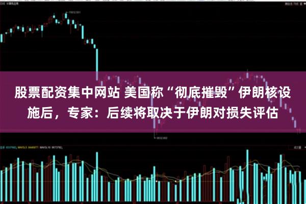 股票配资集中网站 美国称“彻底摧毁”伊朗核设施后，专家：后续将取决于伊朗对损失评估