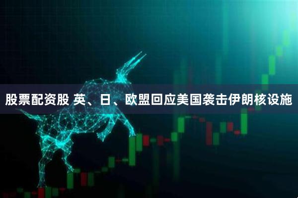 股票配资股 英、日、欧盟回应美国袭击伊朗核设施