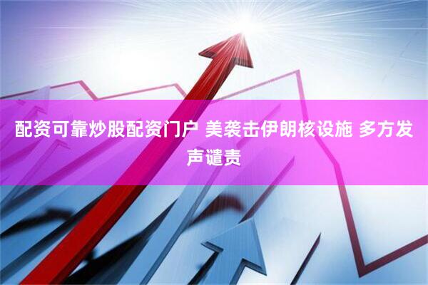 配资可靠炒股配资门户 美袭击伊朗核设施 多方发声谴责