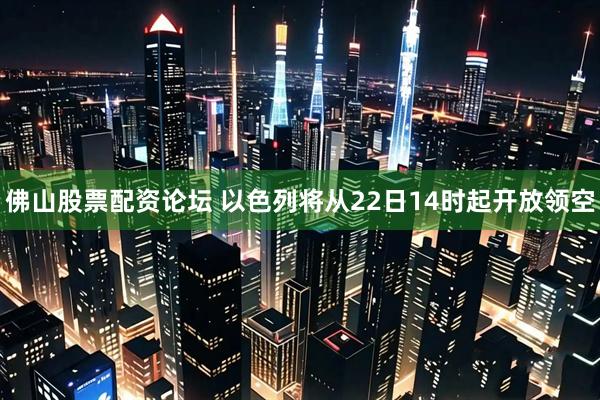 佛山股票配资论坛 以色列将从22日14时起开放领空