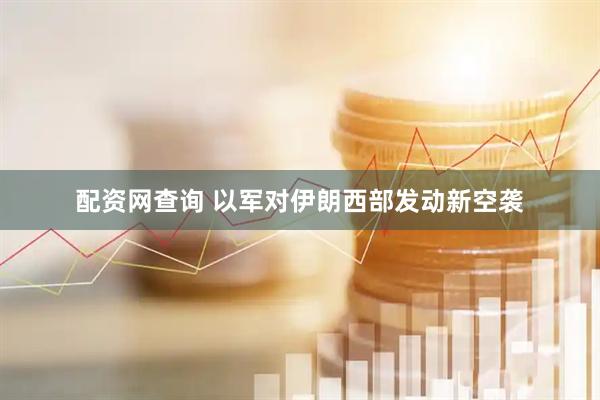 配资网查询 以军对伊朗西部发动新空袭
