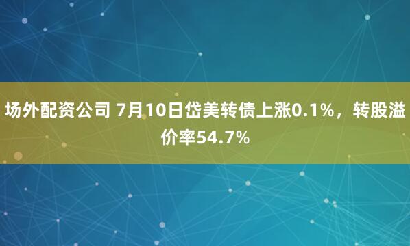 场外配资公司 7月10日岱美转债上涨0.1%，转股溢价率54.7%