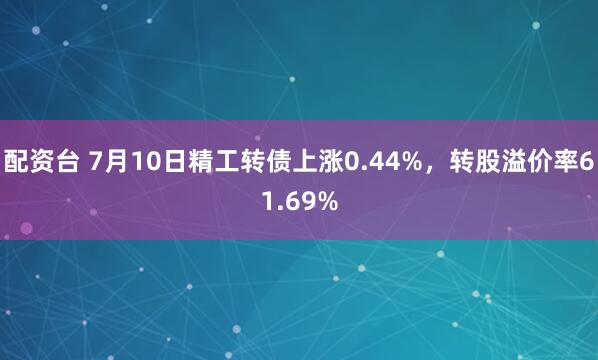 配资台 7月10日精工转债上涨0.44%，转股溢价率61.69%