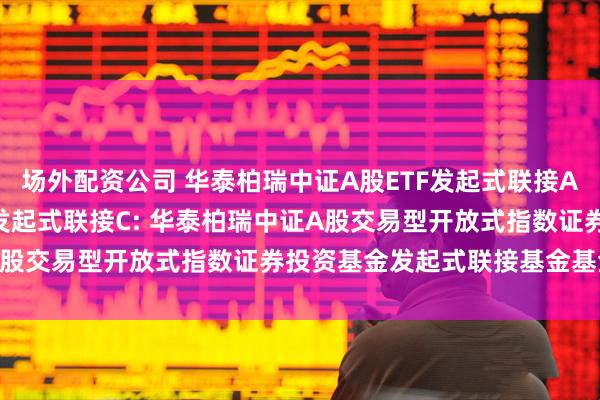 场外配资公司 华泰柏瑞中证A股ETF发起式联接A,华泰柏瑞中证A股ETF发起式联接C: 华泰柏瑞中证A股交易型开放式指数证券投资基金发起式联接基金基金合同