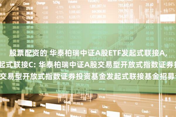股票配资的 华泰柏瑞中证A股ETF发起式联接A,华泰柏瑞中证A股ETF发起式联接C: 华泰柏瑞中证A股交易型开放式指数证券投资基金发起式联接基金招募说明书