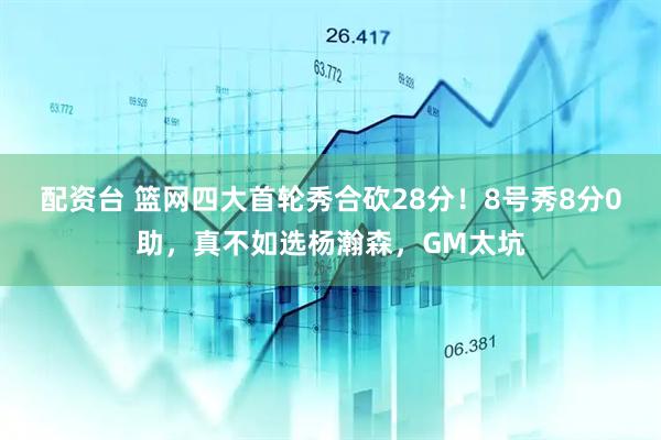 配资台 篮网四大首轮秀合砍28分！8号秀8分0助，真不如选杨瀚森，GM太坑