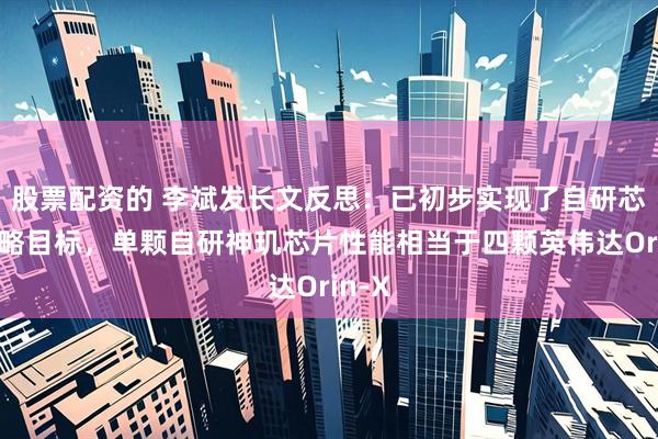 股票配资的 李斌发长文反思：已初步实现了自研芯片战略目标，单颗自研神玑芯片性能相当于四颗英伟达Orin-X