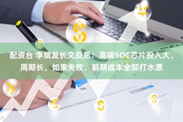 配资台 李斌发长文反思：高端SOC芯片投入大、周期长，如果失败，前期成本全部打水漂