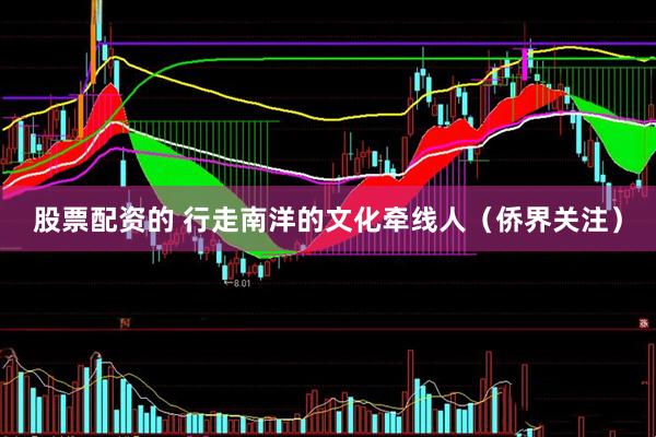 股票配资的 行走南洋的文化牵线人（侨界关注）