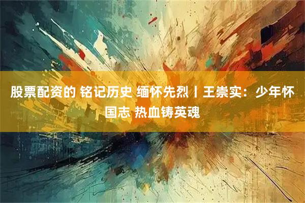 股票配资的 铭记历史 缅怀先烈丨王崇实：少年怀国志 热血铸英魂