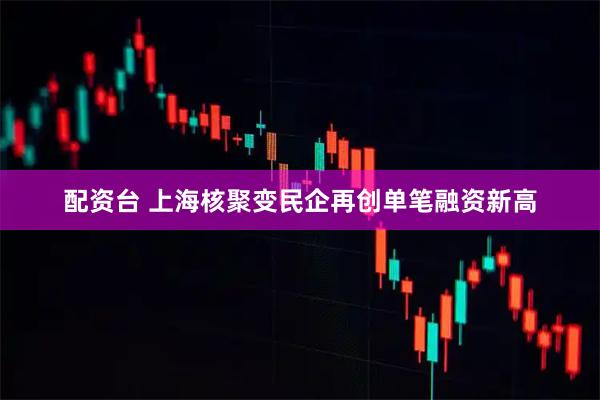 配资台 上海核聚变民企再创单笔融资新高