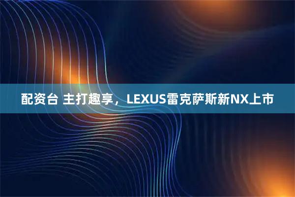 配资台 主打趣享，LEXUS雷克萨斯新NX上市