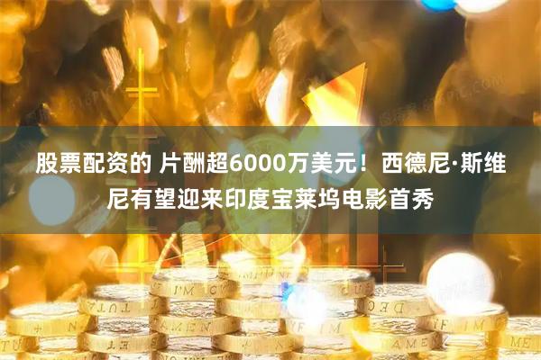 股票配资的 片酬超6000万美元！西德尼·斯维尼有望迎来印度宝莱坞电影首秀