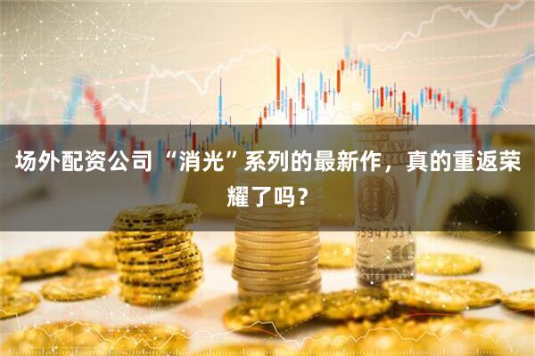 场外配资公司 “消光”系列的最新作，真的重返荣耀了吗？