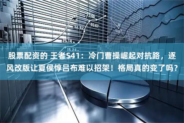 股票配资的 王者S41：冷门曹操崛起对抗路，逐风改版让夏侯惇吕布难以招架！格局真的变了吗？