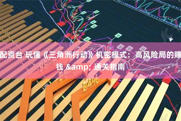 配资台 玩懂《三角洲行动》机密模式：高风险局的赚钱 & 通关指南