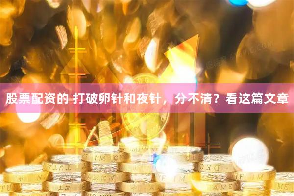 股票配资的 打破卵针和夜针，分不清？看这篇文章