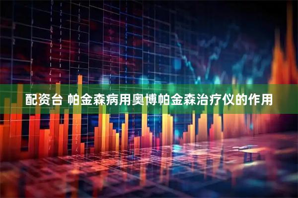 配资台 帕金森病用奥博帕金森治疗仪的作用