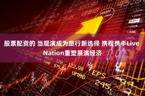 股票配资的 当观演成为旅行新选择 携程携手Live Nation重塑展演经济