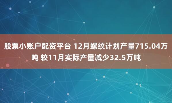 股票小账户配资平台 12月螺纹计划产量715.04万吨 较11月实际产量减少32.5万吨