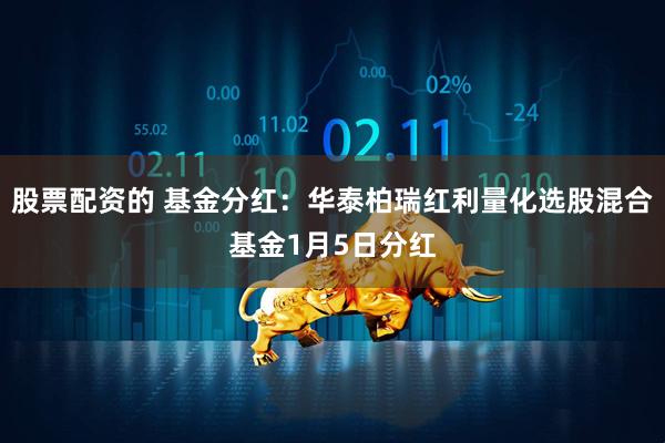 股票配资的 基金分红：华泰柏瑞红利量化选股混合基金1月5日分红