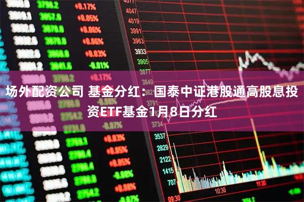 场外配资公司 基金分红：国泰中证港股通高股息投资ETF基金1月8日分红